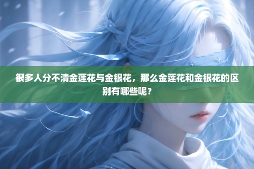 很多人分不清金莲花与金银花，那么金莲花和金银花的区别有哪些呢？