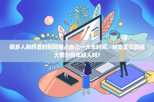 很多人刷抖音的时间能占自己一大半时间，抖音正在毁掉大部分的年轻人吗？