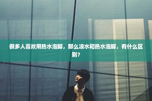 很多人喜欢用热水泡脚，那么凉水和热水泡脚，有什么区别？
