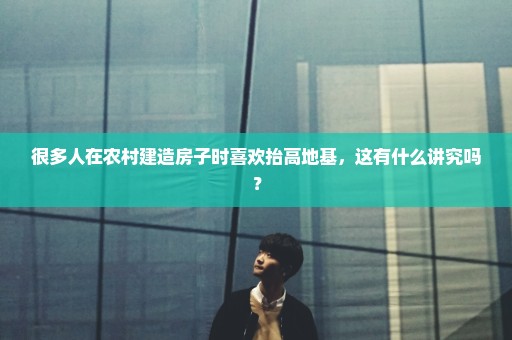 很多人在农村建造房子时喜欢抬高地基，这有什么讲究吗？