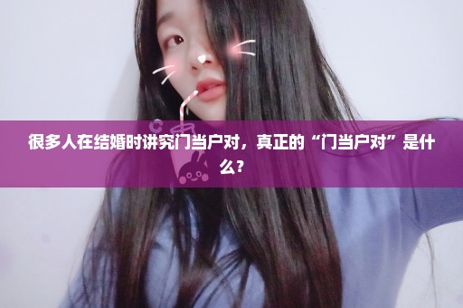 很多人在结婚时讲究门当户对，真正的“门当户对”是什么？