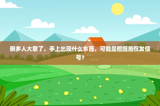 很多人大意了，手上出现什么东西，可能是癌细胞在发信号？