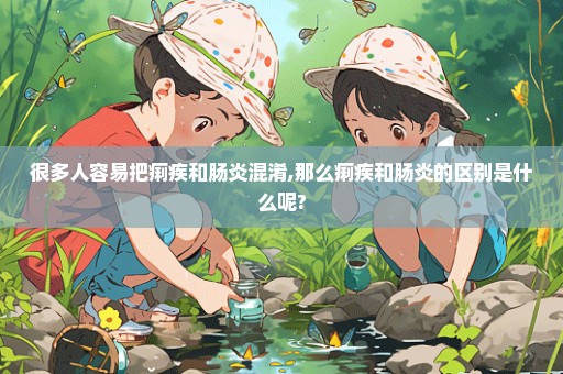 很多人容易把痢疾和肠炎混淆,那么痢疾和肠炎的区别是什么呢?