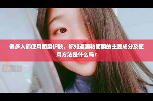 很多人都使用面膜护肤，你知道酒粕面膜的主要成分及使用方法是什么吗？