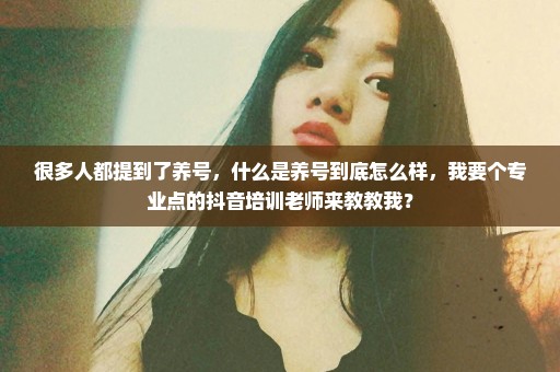 很多人都提到了养号，什么是养号到底怎么样，我要个专业点的抖音培训老师来教教我？