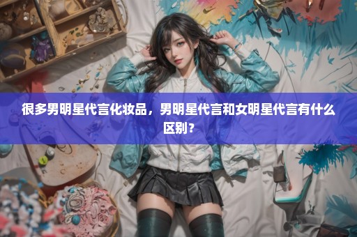 很多男明星代言化妆品，男明星代言和女明星代言有什么区别？