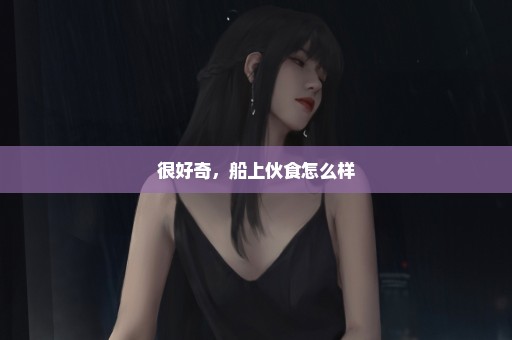 很好奇，船上伙食怎么样