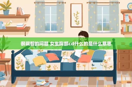 很弱智的问题 女生胸部cd什么的是什么意思