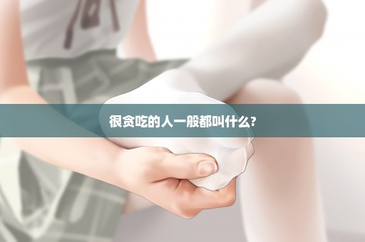 很贪吃的人一般都叫什么?
