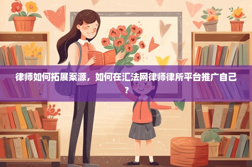 律师如何拓展案源，如何在汇法网律师律所平台推广自己？