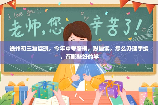 徐州初三复读班，今年中考落榜，想复读，怎么办理手续，有哪些好的学