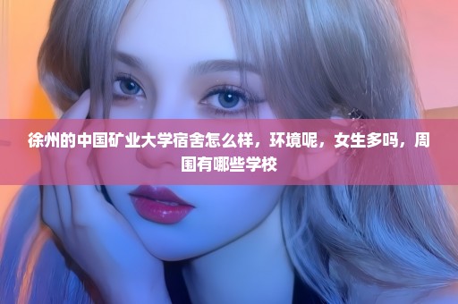 徐州的中国矿业大学宿舍怎么样，环境呢，女生多吗，周围有哪些学校