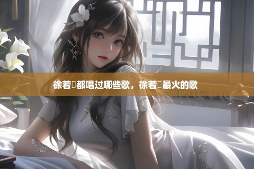 徐若瑄都唱过哪些歌，徐若瑄最火的歌 