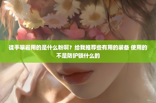 徒手攀岩用的是什么粉啊？给我推荐些有用的装备 使用的不是防护锁什么的