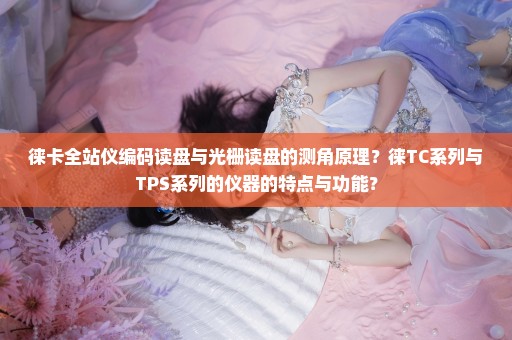 徕卡全站仪编码读盘与光栅读盘的测角原理？徕TC系列与TPS系列的仪器的特点与功能？