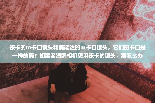 徕卡的m卡口镜头和美能达的m卡口镜头，它们的卡口是一样的吗？如果老海鸥相机想用徕卡的镜头，那怎么办