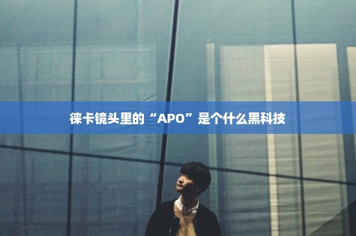 徕卡镜头里的“APO”是个什么黑科技