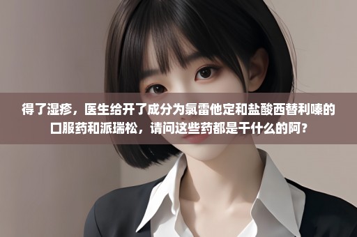 得了湿疹，医生给开了成分为氯雷他定和盐酸西替利嗪的口服药和派瑞松，请问这些药都是干什么的阿？