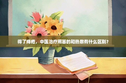 得了痔疮，中医治疗用塞的和热敷有什么区别？