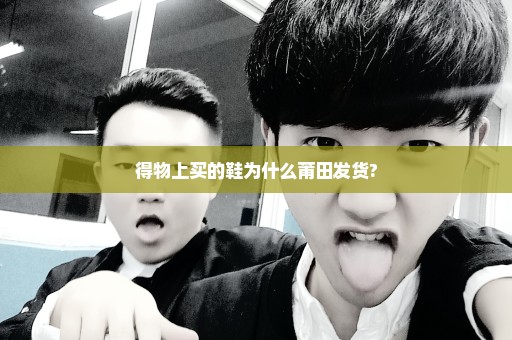 得物上买的鞋为什么莆田发货?