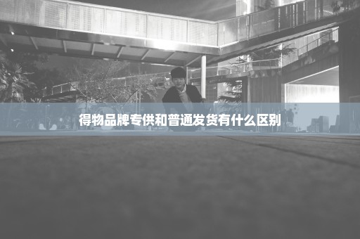 得物品牌专供和普通发货有什么区别