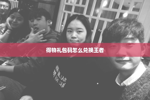 得物礼包码怎么兑换王者