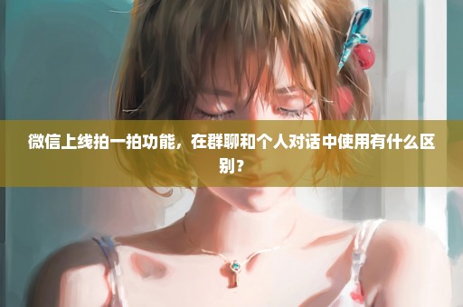 微信上线拍一拍功能，在群聊和个人对话中使用有什么区别？