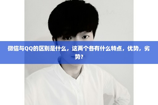 微信与QQ的区别是什么，这两个各有什么特点，优势，劣势？