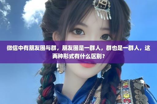 微信中有朋友圈与群，朋友圈是一群人，群也是一群人，这两种形式有什么区别？