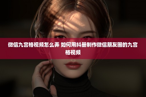 微信九宫格视频怎么弄 如何用抖册制作微信朋友圈的九宫格视频