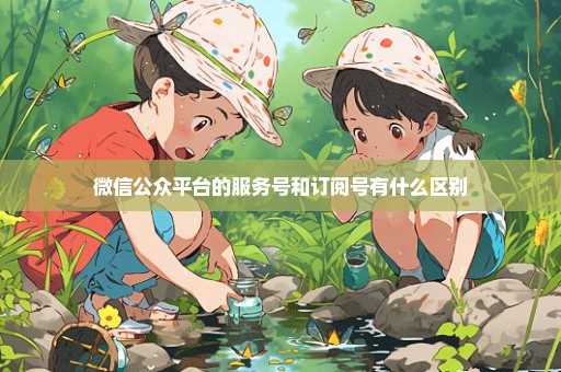 微信公众平台的服务号和订阅号有什么区别