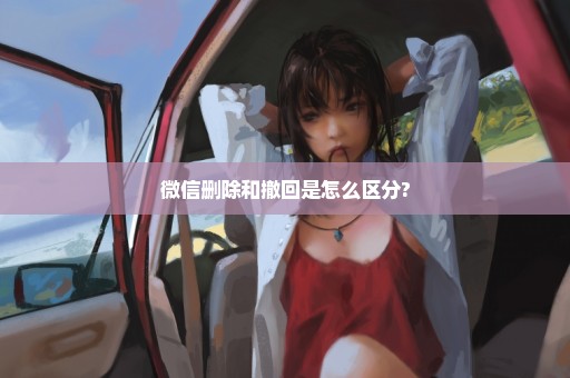 微信删除和撤回是怎么区分?
