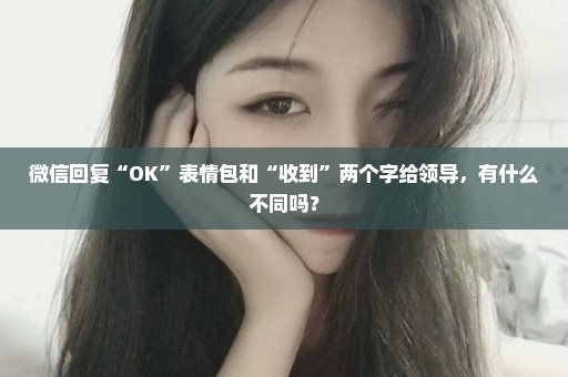 微信回复“OK”表情包和“收到”两个字给领导，有什么不同吗？
