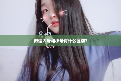 微信大号和小号有什么区别？