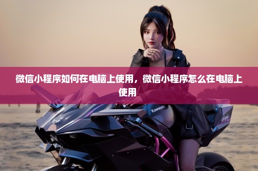 微信小程序如何在电脑上使用，微信小程序怎么在电脑上使用 
