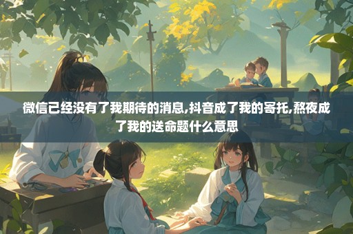 微信已经没有了我期待的消息,抖音成了我的寄托,熬夜成了我的送命题什么意思