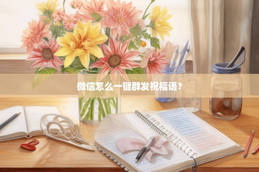 微信怎么一键群发祝福语？