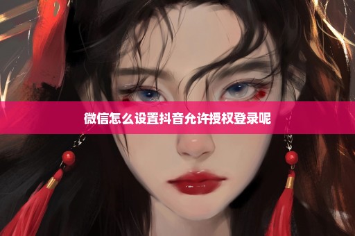 微信怎么设置抖音允许授权登录呢