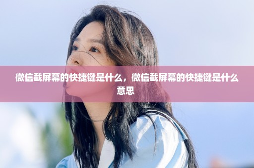 微信截屏幕的快捷键是什么，微信截屏幕的快捷键是什么意思 