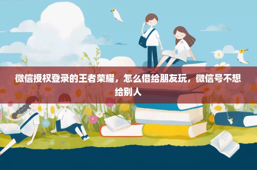 微信授权登录的王者荣耀，怎么借给朋友玩，微信号不想给别人