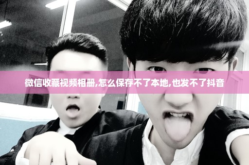 微信收藏视频相册,怎么保存不了本地,也发不了抖音