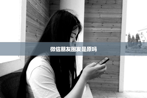 微信朋友圈发是原吗