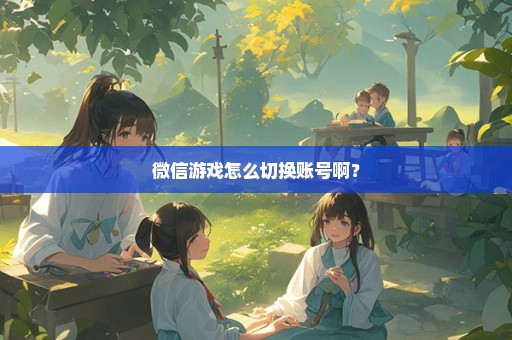 微信游戏怎么切换账号啊？