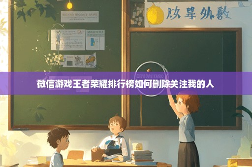 微信游戏王者荣耀排行榜如何删除关注我的人