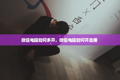 微信电脑如何多开，微信电脑如何开直播 