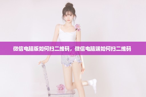 微信电脑版如何扫二维码，微信电脑端如何扫二维码 