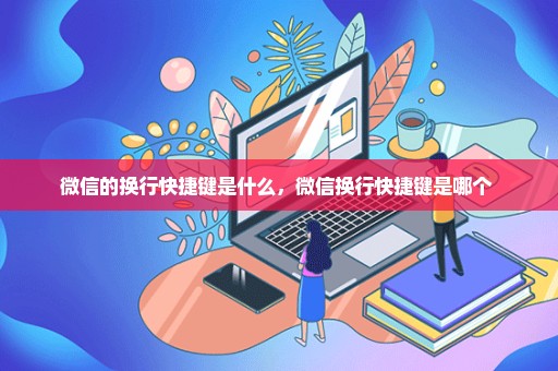 微信的换行快捷键是什么，微信换行快捷键是哪个 