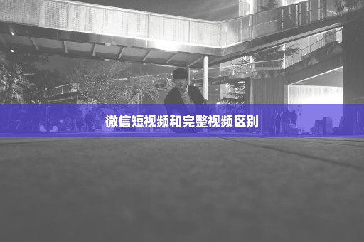 微信短视频和完整视频区别