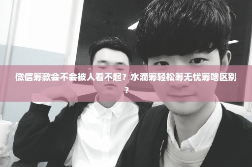 微信筹款会不会被人看不起？水滴筹轻松筹无忧筹啥区别？