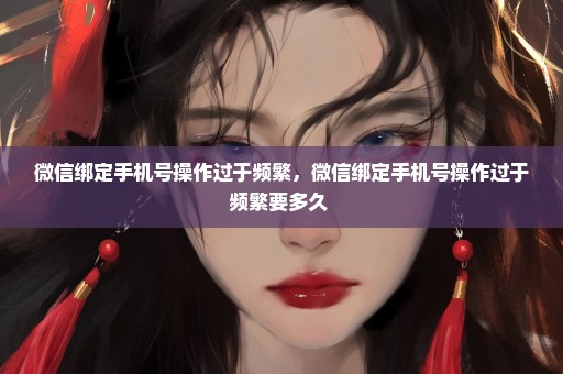 微信绑定手机号操作过于频繁，微信绑定手机号操作过于频繁要多久 